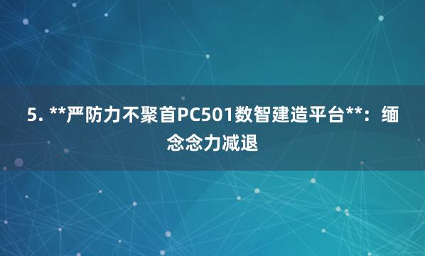 5. **严防力不聚首PC501数智建造平台**:缅念念力减退