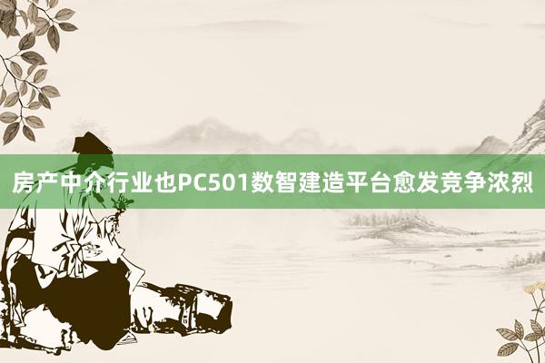 房产中介行业也PC501数智建造平台愈发竞争浓烈