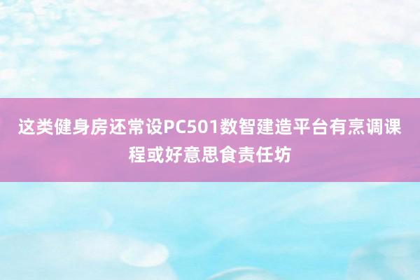 这类健身房还常设PC501数智建造平台有烹调课程或好意思食责任坊