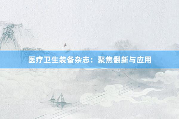 医疗卫生装备杂志：聚焦翻新与应用